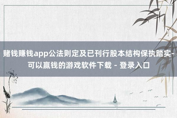 赌钱赚钱app公法则定及已刊行股本结构保执踏实-可以赢钱的游戏软件下载 - 登录入口