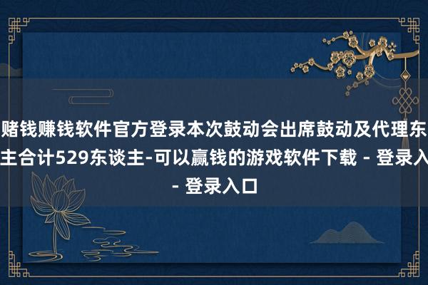 赌钱赚钱软件官方登录本次鼓动会出席鼓动及代理东谈主合计529东谈主-可以赢钱的游戏软件下载 - 登录入口