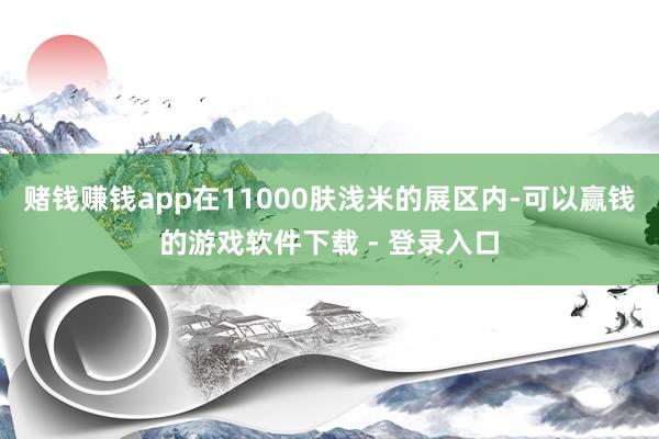赌钱赚钱app在11000肤浅米的展区内-可以赢钱的游戏软件下载 - 登录入口