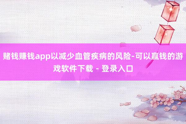 赌钱赚钱app以减少血管疾病的风险-可以赢钱的游戏软件下载 - 登录入口
