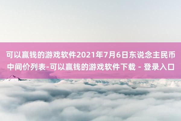 可以赢钱的游戏软件2021年7月6日东说念主民币中间价列表-可以赢钱的游戏软件下载 - 登录入口