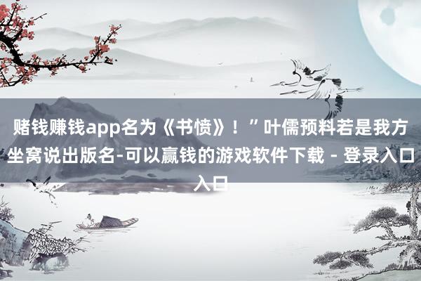 赌钱赚钱app名为《书愤》！”叶儒预料若是我方坐窝说出版名-可以赢钱的游戏软件下载 - 登录入口