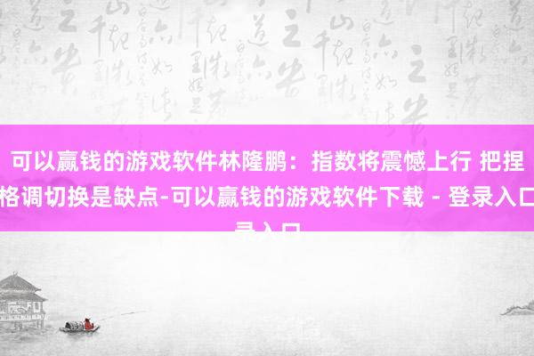 可以赢钱的游戏软件林隆鹏：指数将震憾上行 把捏格调切换是缺点-可以赢钱的游戏软件下载 - 登录入口