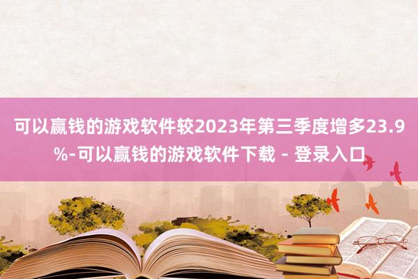 可以赢钱的游戏软件较2023年第三季度增多23.9%-可以赢钱的游戏软件下载 - 登录入口