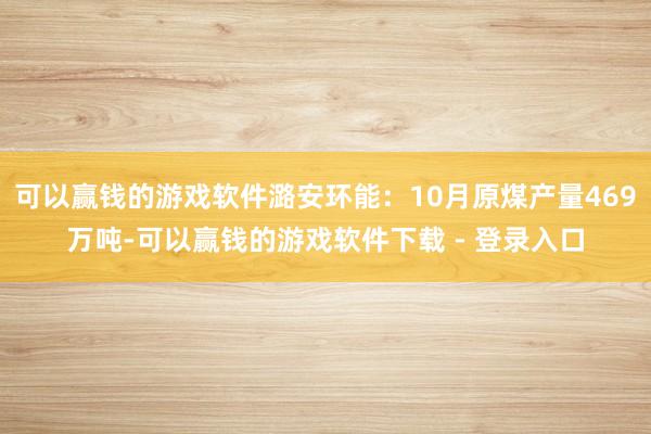 可以赢钱的游戏软件潞安环能：10月原煤产量469万吨-可以赢钱的游戏软件下载 - 登录入口