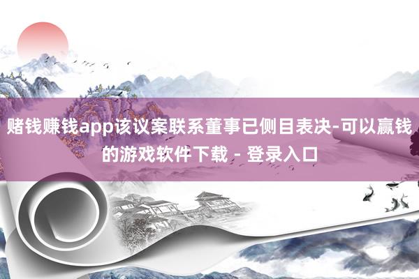赌钱赚钱app该议案联系董事已侧目表决-可以赢钱的游戏软件下载 - 登录入口