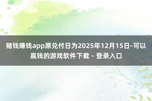 赌钱赚钱app原兑付日为2025年12月15日-可以赢钱的游戏软件下载 - 登录入口