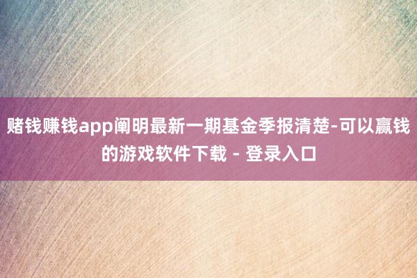 赌钱赚钱app阐明最新一期基金季报清楚-可以赢钱的游戏软件下载 - 登录入口