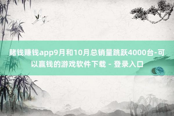 赌钱赚钱app9月和10月总销量跳跃4000台-可以赢钱的游戏软件下载 - 登录入口