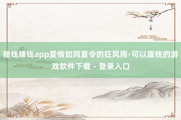 赌钱赚钱app爱情如同夏令的狂风雨-可以赢钱的游戏软件下载 - 登录入口