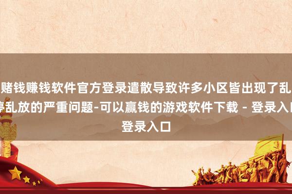 赌钱赚钱软件官方登录遣散导致许多小区皆出现了乱停乱放的严重问题-可以赢钱的游戏软件下载 - 登录入口