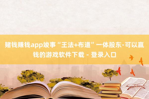 赌钱赚钱app竣事“王法+布道”一体股东-可以赢钱的游戏软件下载 - 登录入口