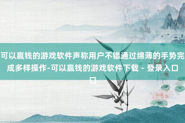 可以赢钱的游戏软件声称用户不错通过绵薄的手势完成多样操作-可以赢钱的游戏软件下载 - 登录入口