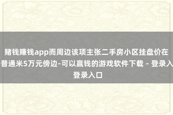 赌钱赚钱app而周边该项主张二手房小区挂盘价在每普通米5万元傍边-可以赢钱的游戏软件下载 - 登录入口