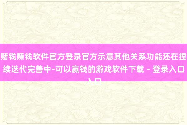 赌钱赚钱软件官方登录官方示意其他关系功能还在捏续迭代完善中-可以赢钱的游戏软件下载 - 登录入口