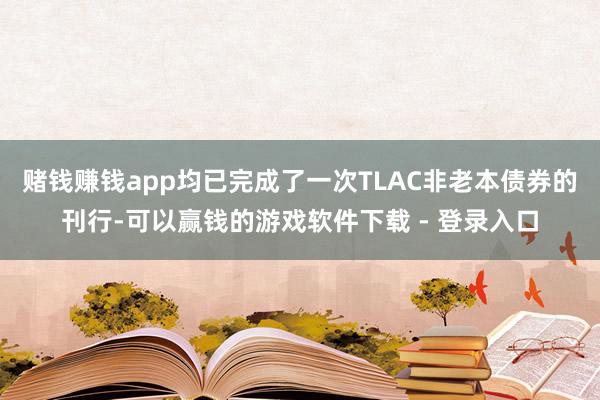 赌钱赚钱app均已完成了一次TLAC非老本债券的刊行-可以赢钱的游戏软件下载 - 登录入口