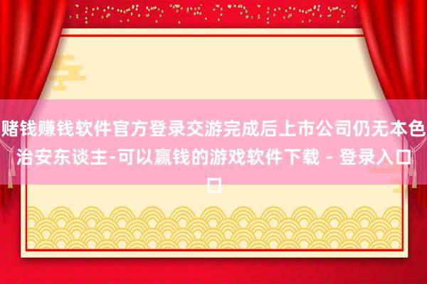 赌钱赚钱软件官方登录交游完成后上市公司仍无本色治安东谈主-可以赢钱的游戏软件下载 - 登录入口