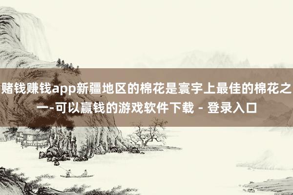 赌钱赚钱app新疆地区的棉花是寰宇上最佳的棉花之一-可以赢钱的游戏软件下载 - 登录入口