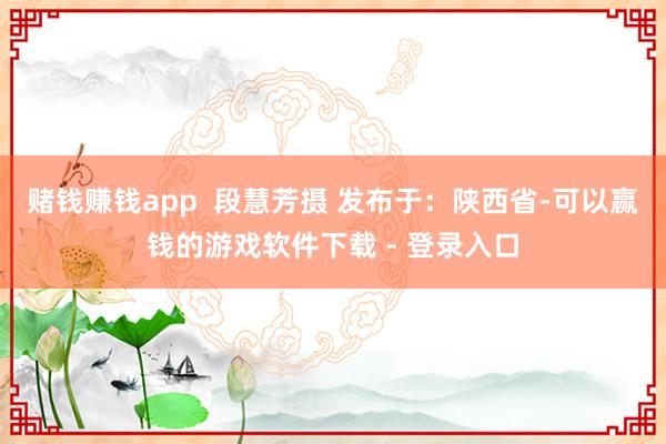 赌钱赚钱app  段慧芳摄 发布于：陕西省-可以赢钱的游戏软件下载 - 登录入口