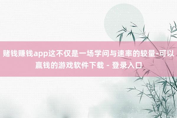 赌钱赚钱app这不仅是一场学问与速率的较量-可以赢钱的游戏软件下载 - 登录入口