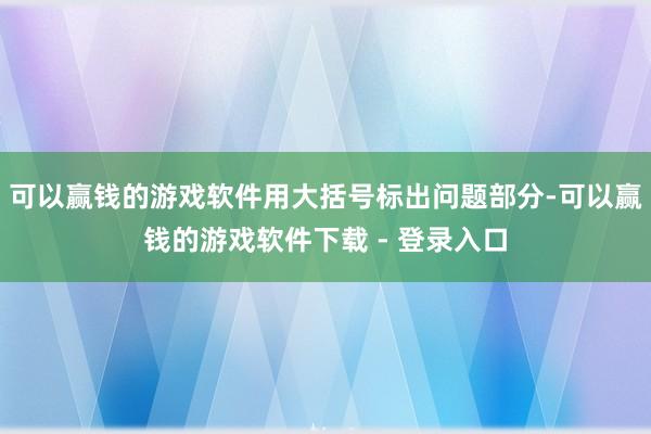 可以赢钱的游戏软件用大括号标出问题部分-可以赢钱的游戏软件下载 - 登录入口