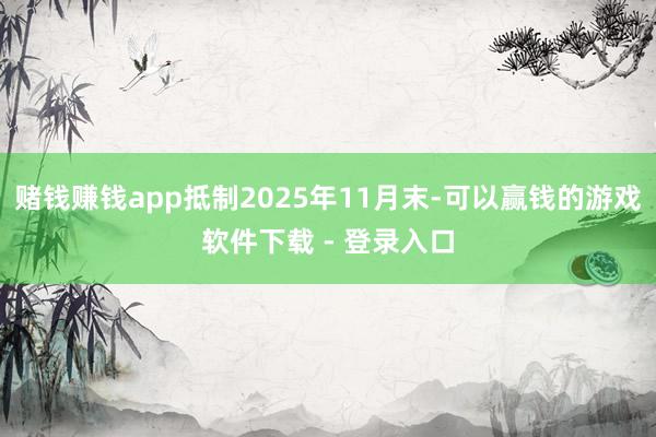 赌钱赚钱app抵制2025年11月末-可以赢钱的游戏软件下载 - 登录入口