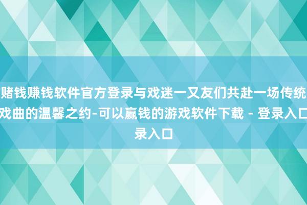 赌钱赚钱软件官方登录与戏迷一又友们共赴一场传统戏曲的温馨之约-可以赢钱的游戏软件下载 - 登录入口