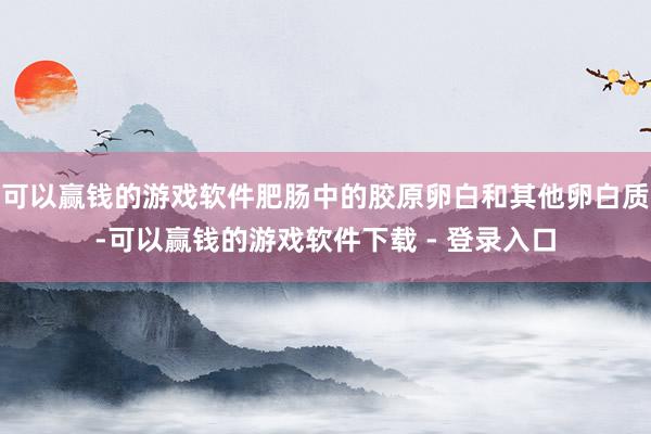 可以赢钱的游戏软件肥肠中的胶原卵白和其他卵白质-可以赢钱的游戏软件下载 - 登录入口