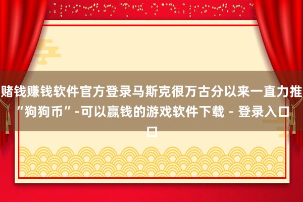 赌钱赚钱软件官方登录马斯克很万古分以来一直力推“狗狗币”-可以赢钱的游戏软件下载 - 登录入口