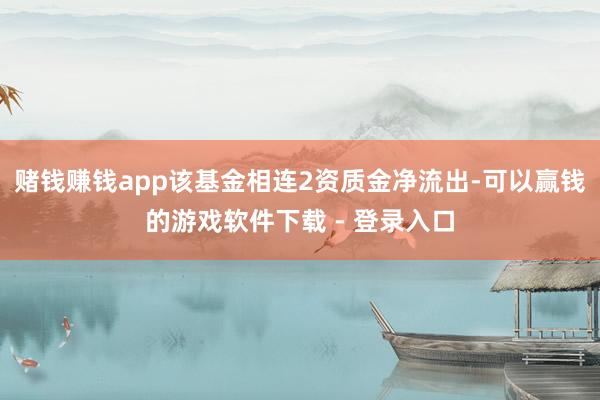 赌钱赚钱app该基金相连2资质金净流出-可以赢钱的游戏软件下载 - 登录入口