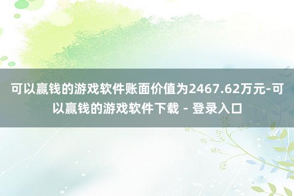 可以赢钱的游戏软件账面价值为2467.62万元-可以赢钱的游戏软件下载 - 登录入口