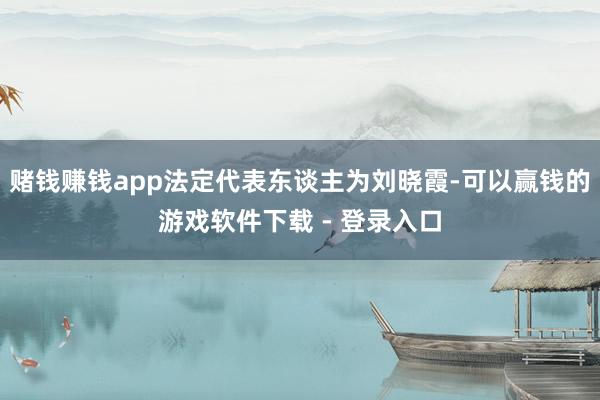 赌钱赚钱app法定代表东谈主为刘晓霞-可以赢钱的游戏软件下载 - 登录入口