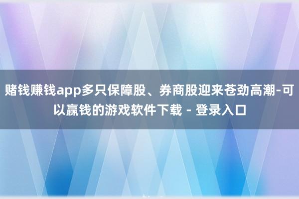 赌钱赚钱app多只保障股、券商股迎来苍劲高潮-可以赢钱的游戏软件下载 - 登录入口