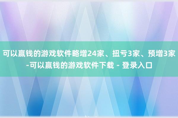 可以赢钱的游戏软件略增24家、扭亏3家、预增3家-可以赢钱的游戏软件下载 - 登录入口