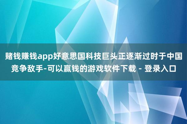 赌钱赚钱app好意思国科技巨头正逐渐过时于中国竞争敌手-可以赢钱的游戏软件下载 - 登录入口