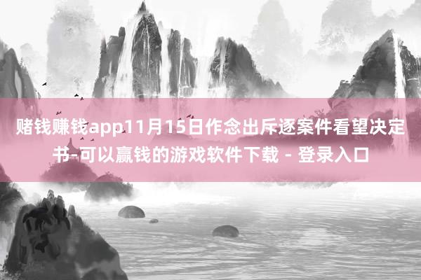 赌钱赚钱app11月15日作念出斥逐案件看望决定书-可以赢钱的游戏软件下载 - 登录入口