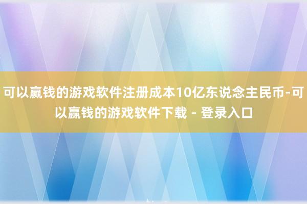 可以赢钱的游戏软件注册成本10亿东说念主民币-可以赢钱的游戏软件下载 - 登录入口