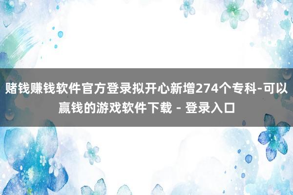 赌钱赚钱软件官方登录拟开心新增274个专科-可以赢钱的游戏软件下载 - 登录入口