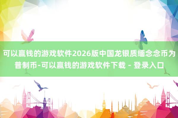 可以赢钱的游戏软件2026版中国龙银质缅念念币为普制币-可以赢钱的游戏软件下载 - 登录入口