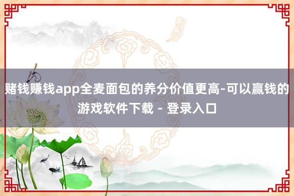 赌钱赚钱app全麦面包的养分价值更高-可以赢钱的游戏软件下载 - 登录入口