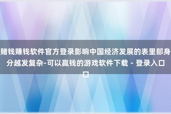 赌钱赚钱软件官方登录影响中国经济发展的表里部身分越发复杂-可以赢钱的游戏软件下载 - 登录入口