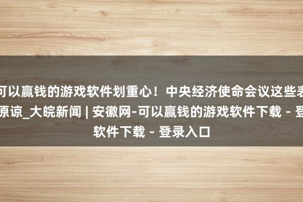 可以赢钱的游戏软件划重心！中央经济使命会议这些表述值得原谅_大皖新闻 | 安徽网-可以赢钱的游戏软件下载 - 登录入口