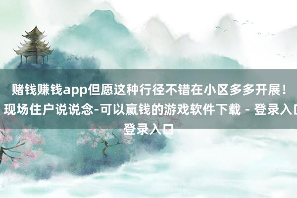 赌钱赚钱app但愿这种行径不错在小区多多开展！”现场住户说说念-可以赢钱的游戏软件下载 - 登录入口