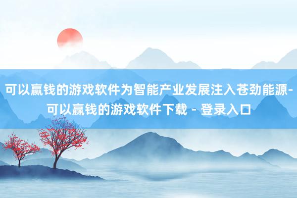 可以赢钱的游戏软件为智能产业发展注入苍劲能源-可以赢钱的游戏软件下载 - 登录入口