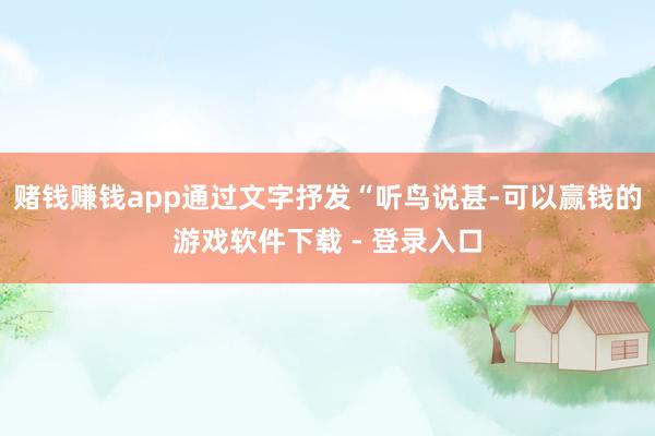 赌钱赚钱app通过文字抒发“听鸟说甚-可以赢钱的游戏软件下载 - 登录入口