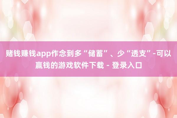 赌钱赚钱app作念到多“储蓄”、少“透支”-可以赢钱的游戏软件下载 - 登录入口