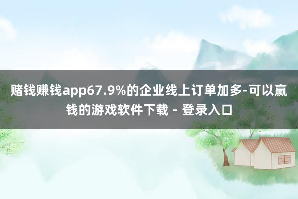赌钱赚钱app67.9%的企业线上订单加多-可以赢钱的游戏软件下载 - 登录入口