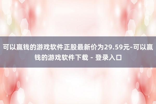 可以赢钱的游戏软件正股最新价为29.59元-可以赢钱的游戏软件下载 - 登录入口
