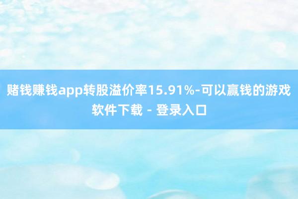 赌钱赚钱app转股溢价率15.91%-可以赢钱的游戏软件下载 - 登录入口