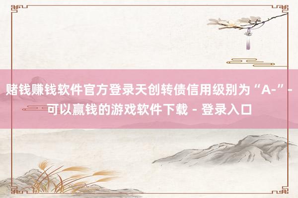 赌钱赚钱软件官方登录天创转债信用级别为“A-”-可以赢钱的游戏软件下载 - 登录入口